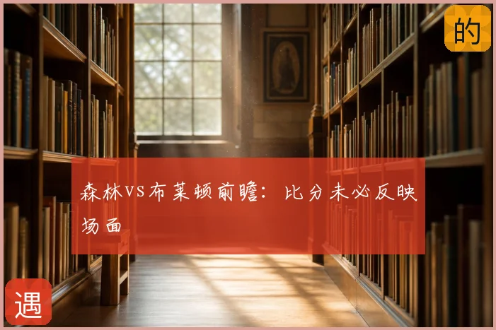 森林vs布莱顿前瞻：比分未必反映场面