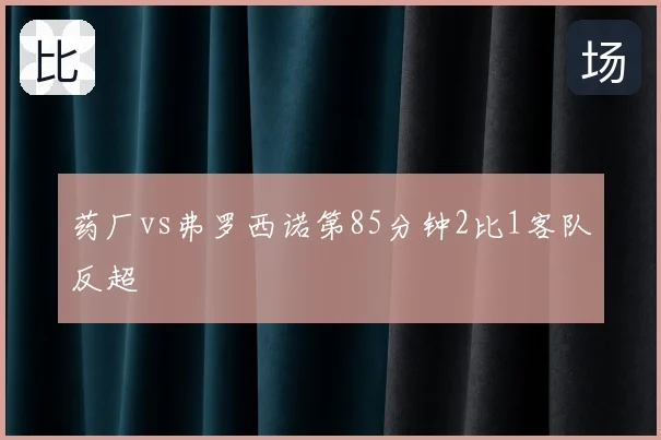 药厂vs弗罗西诺第85分钟2比1客队反超