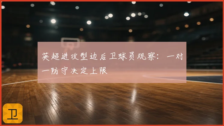 英超进攻型边后卫球员观察：一对一防守决定上限